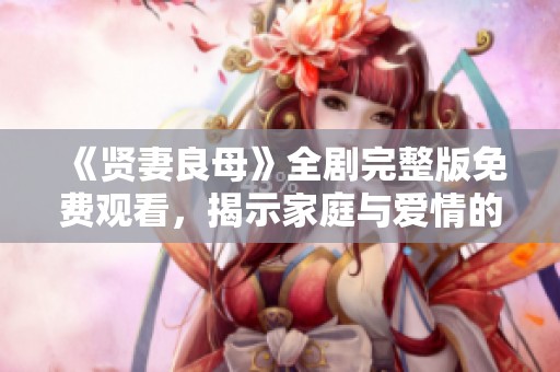 《贤妻良母》全剧完整版免费观看，揭示家庭与爱情的真谛