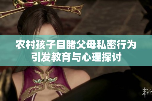 农村孩子目睹父母私密行为引发教育与心理探讨