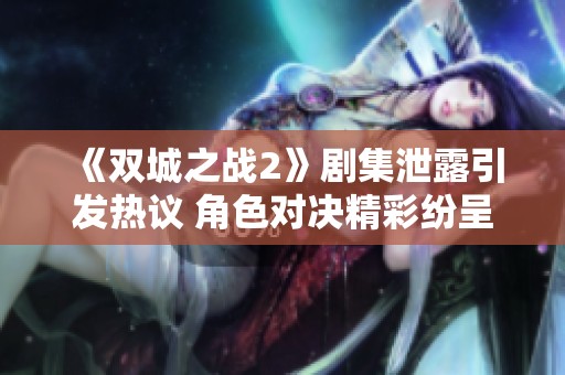 《双城之战2》剧集泄露引发热议 角色对决精彩纷呈如何发展