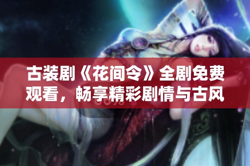 古装剧《花间令》全剧免费观看，畅享精彩剧情与古风魅力