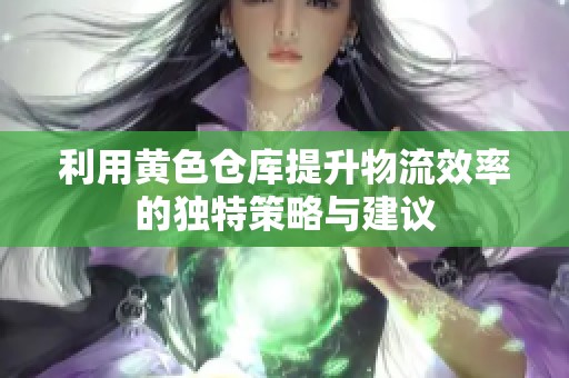 利用黄色仓库提升物流效率的独特策略与建议