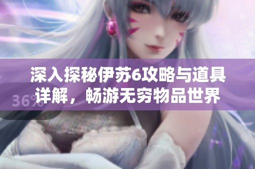 深入探秘伊苏6攻略与道具详解，畅游无穷物品世界