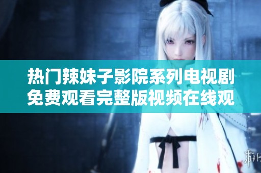 热门辣妹子影院系列电视剧免费观看完整版视频在线观看