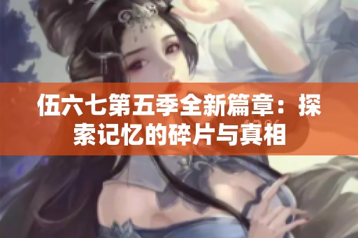 伍六七第五季全新篇章：探索记忆的碎片与真相