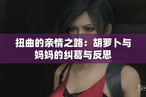 扭曲的亲情之路：胡萝卜与妈妈的纠葛与反思