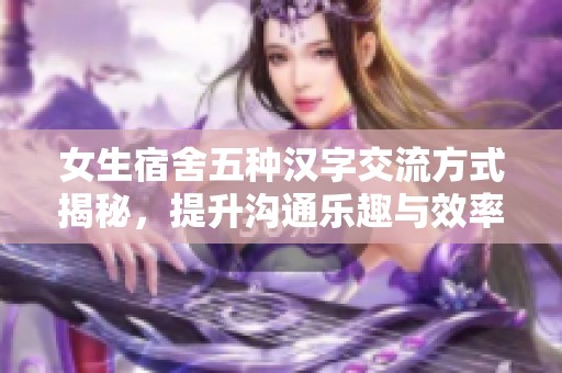 女生宿舍五种汉字交流方式揭秘，提升沟通乐趣与效率