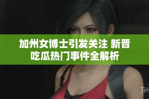 加州女博士引发关注 新晋吃瓜热门事件全解析