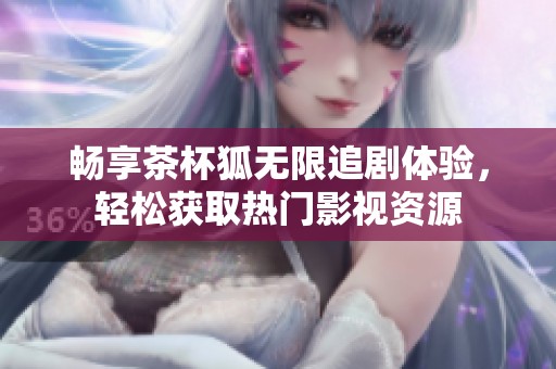 畅享茶杯狐无限追剧体验，轻松获取热门影视资源