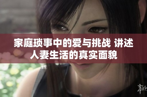 家庭琐事中的爱与挑战 讲述人妻生活的真实面貌