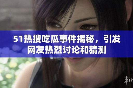 51热搜吃瓜事件揭秘，引发网友热烈讨论和猜测
