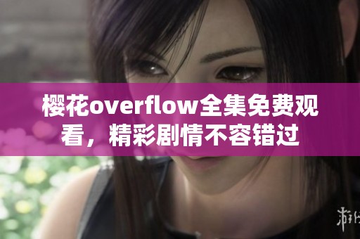 樱花overflow全集免费观看，精彩剧情不容错过