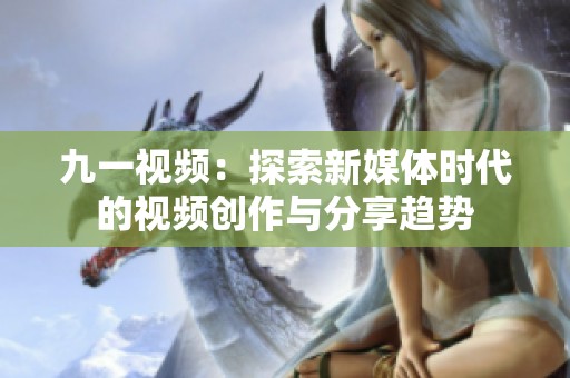 九一视频：探索新媒体时代的视频创作与分享趋势