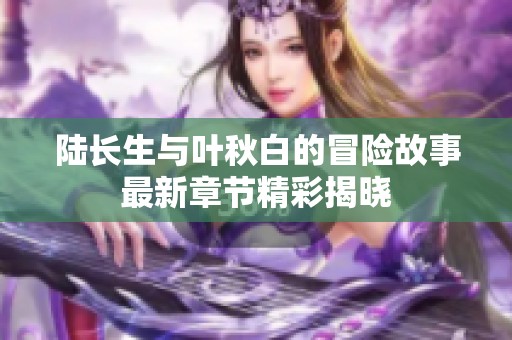 陆长生与叶秋白的冒险故事最新章节精彩揭晓