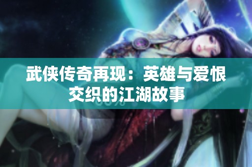 武侠传奇再现：英雄与爱恨交织的江湖故事