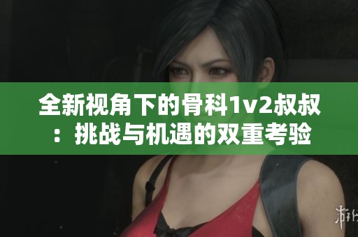全新视角下的骨科1v2叔叔：挑战与机遇的双重考验