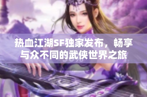 热血江湖SF独家发布，畅享与众不同的武侠世界之旅