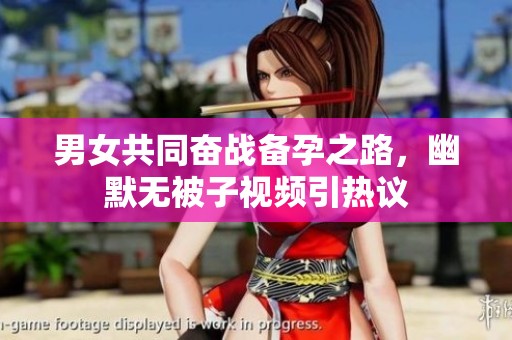 男女共同奋战备孕之路，幽默无被子视频引热议