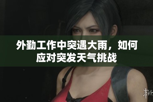 外勤工作中突遇大雨，如何应对突发天气挑战