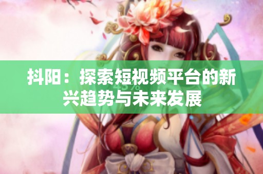 抖阳：探索短视频平台的新兴趋势与未来发展