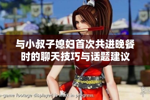 与小叔子媳妇首次共进晚餐时的聊天技巧与话题建议