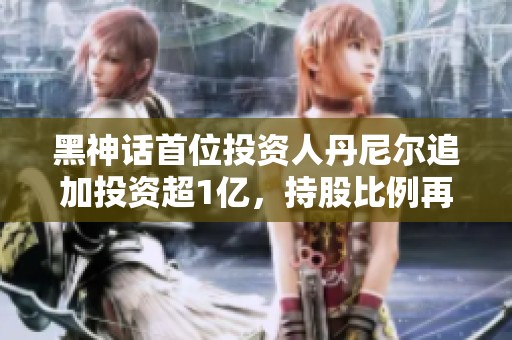 黑神话首位投资人丹尼尔追加投资超1亿，持股比例再提升