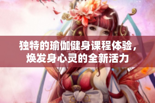 独特的瑜伽健身课程体验，焕发身心灵的全新活力