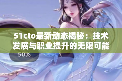 51cto最新动态揭秘：技术发展与职业提升的无限可能
