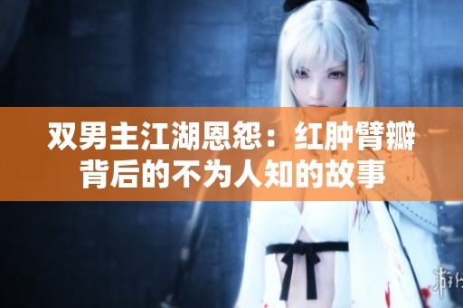 双男主江湖恩怨：红肿臂瓣背后的不为人知的故事