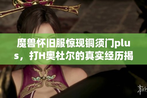魔兽怀旧服惊现铜须门plus，打H奥杜尔的真实经历揭秘！