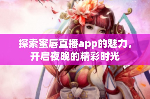 探索蜜唇直播app的魅力，开启夜晚的精彩时光