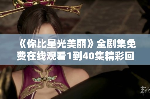 《你比星光美丽》全剧集免费在线观看1到40集精彩回顾！