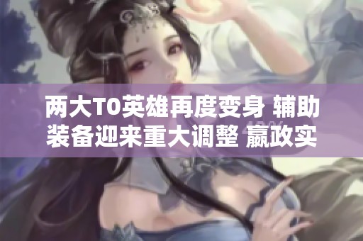 两大T0英雄再度变身 辅助装备迎来重大调整 嬴政实力大幅提升