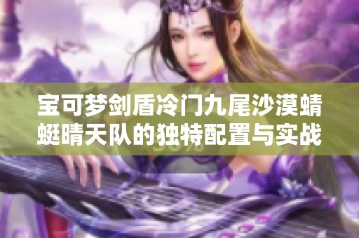 宝可梦剑盾冷门九尾沙漠蜻蜓晴天队的独特配置与实战解析