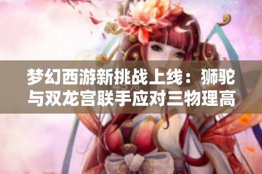 梦幻西游新挑战上线：狮驼与双龙宫联手应对三物理高输出暴力战斗