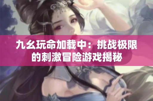 九幺玩命加载中：挑战极限的刺激冒险游戏揭秘