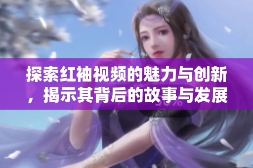 探索红袖视频的魅力与创新，揭示其背后的故事与发展趋势