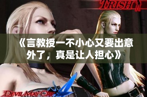 《言教授一不小心又要出意外了，真是让人担心》