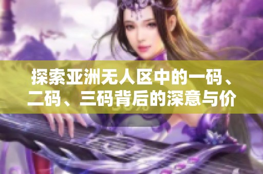 探索亚洲无人区中的一码、二码、三码背后的深意与价值