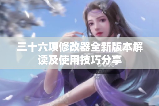 三十六项修改器全新版本解读及使用技巧分享
