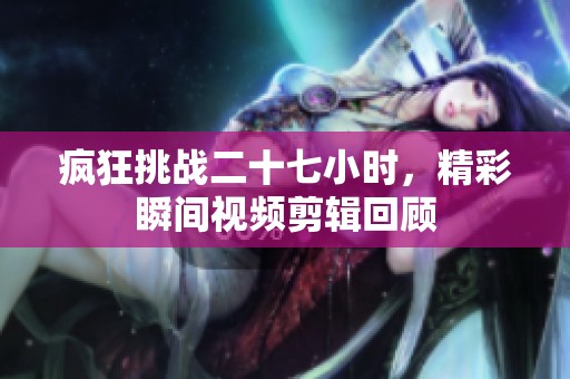 疯狂挑战二十七小时，精彩瞬间视频剪辑回顾