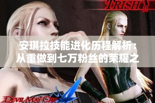 安琪拉技能进化历程解析：从重做到七万粉丝的荣耀之路