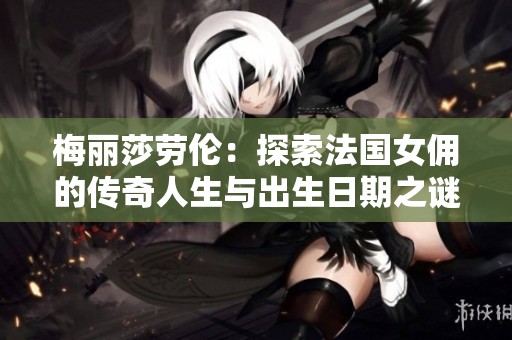 梅丽莎劳伦：探索法国女佣的传奇人生与出生日期之谜