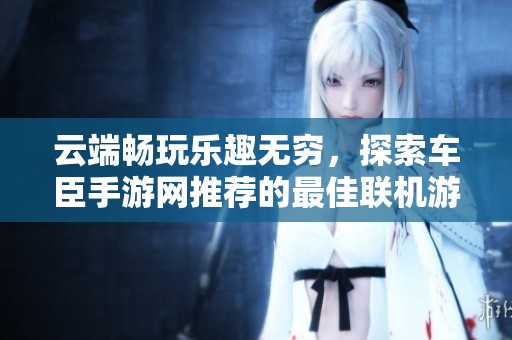 云端畅玩乐趣无穷，探索车臣手游网推荐的最佳联机游戏