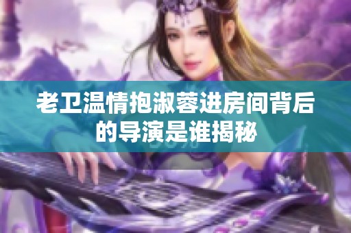 老卫温情抱淑蓉进房间背后的导演是谁揭秘