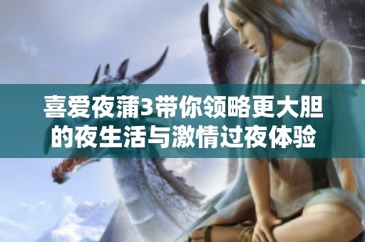 喜爱夜蒲3带你领略更大胆的夜生活与激情过夜体验