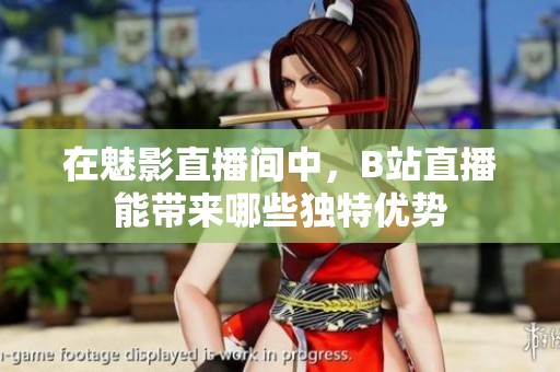 在魅影直播间中，B站直播能带来哪些独特优势