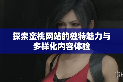 探索蜜桃网站的独特魅力与多样化内容体验