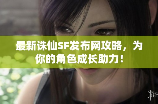 最新诛仙SF发布网攻略，为你的角色成长助力！