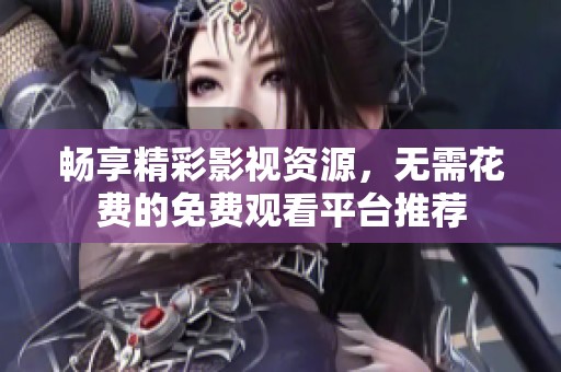畅享精彩影视资源，无需花费的免费观看平台推荐