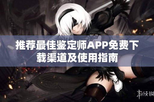 推荐最佳鉴定师APP免费下载渠道及使用指南
